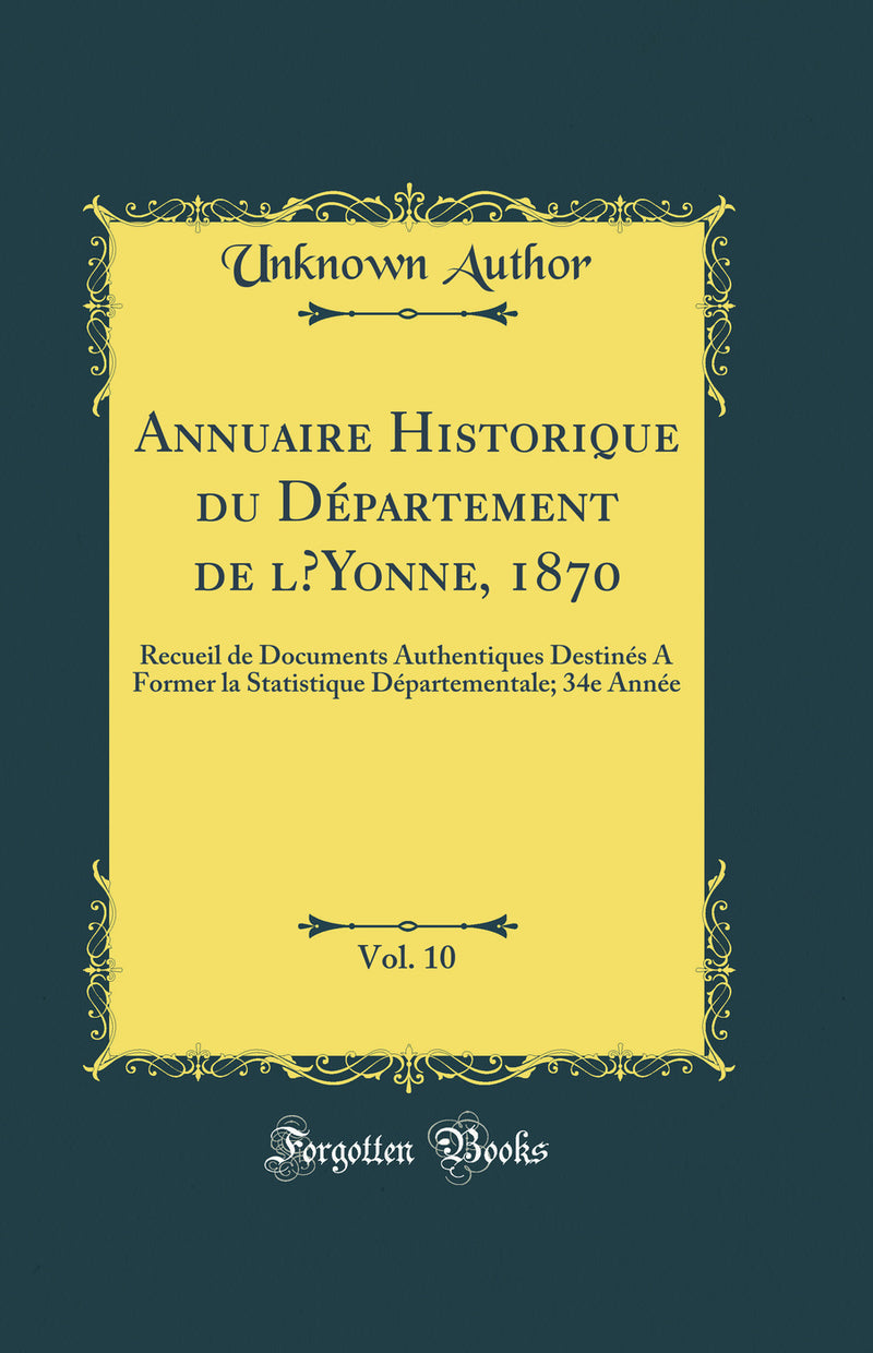 Annuaire Historique du Département de l’Yonne, 1870, Vol. 10: Recueil de Documents Authentiques Destinés A Former la Statistique Départementale; 34e Année (Classic Reprint)