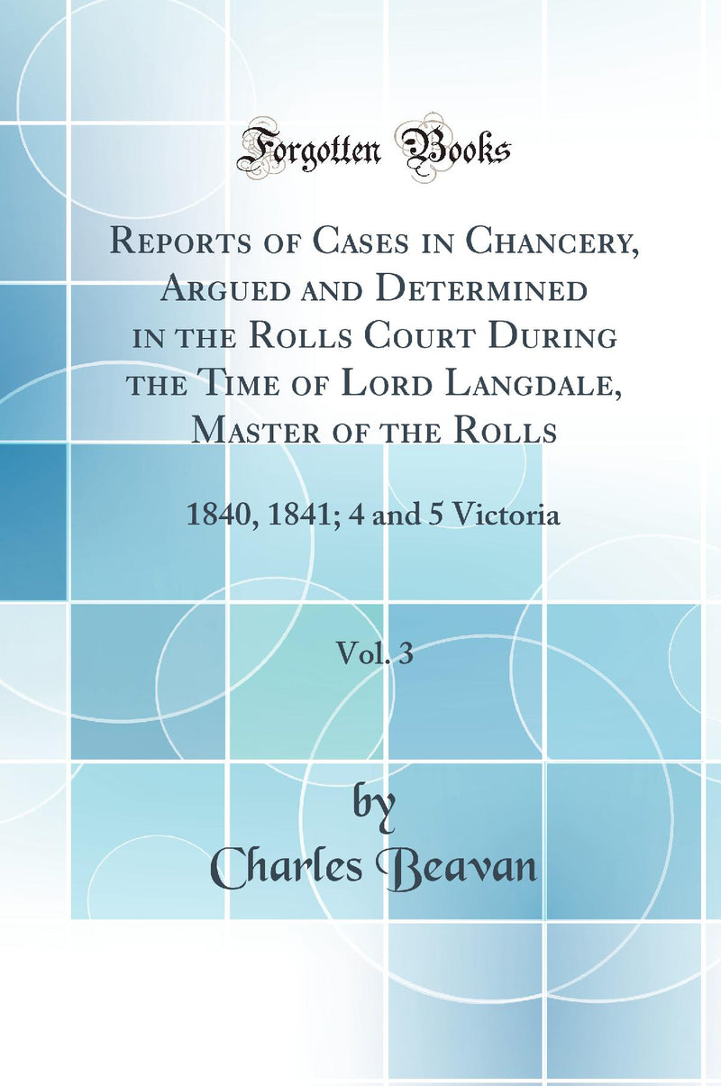 Reports of Cases in Chancery, Argued and Determined in the Rolls Court During the Time of Lord Langdale, Master of the Rolls, Vol. 3: 1840, 1841; 4 and 5 Victoria (Classic Reprint)