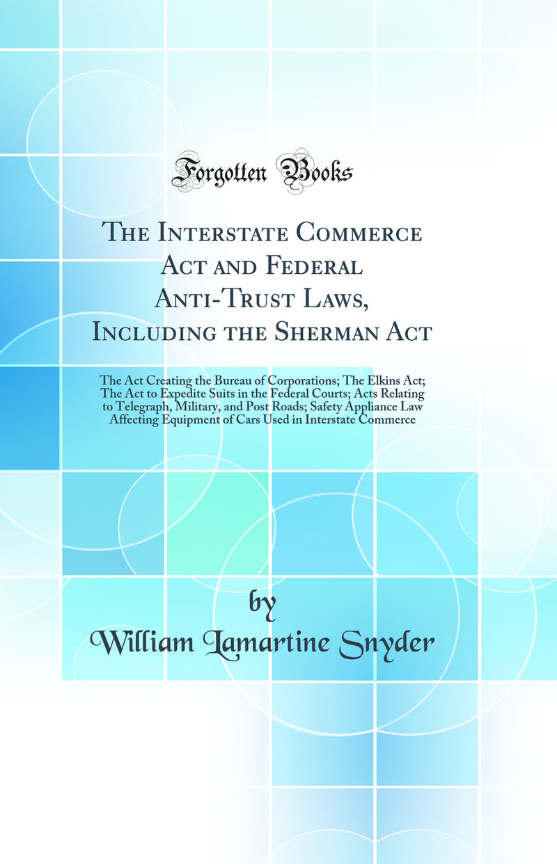 The Interstate Commerce Act and Federal Anti-Trust Laws, Including the Sherman Act: The Act Creating the Bureau of Corporations; The Elkins Act; The Act to Expedite Suits in the Federal Courts; Acts Relating to Telegraph, Military, and Post Roads; Safety