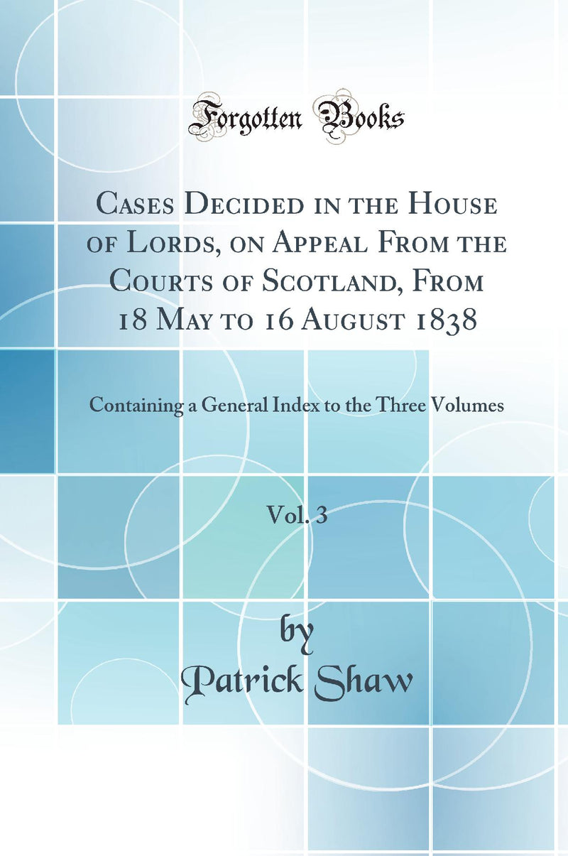 Cases Decided in the House of Lords, on Appeal From the Courts of Scotland, From 18 May to 16 August 1838, Vol. 3: Containing a General Index to the Three Volumes (Classic Reprint)