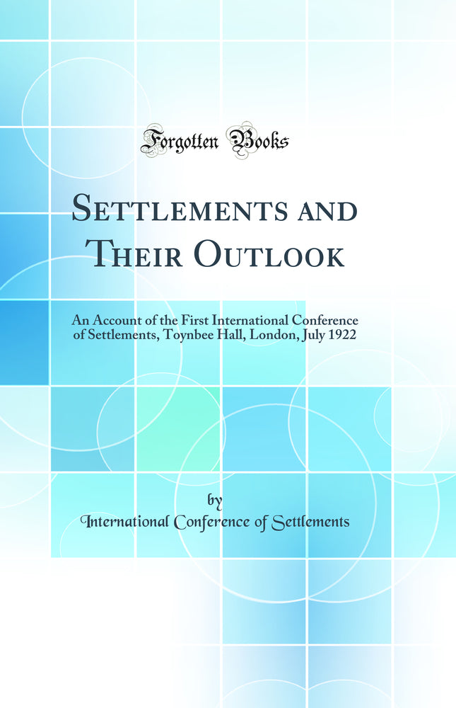 Settlements and Their Outlook: An Account of the First International Conference of Settlements, Toynbee Hall, London, July 1922 (Classic Reprint)