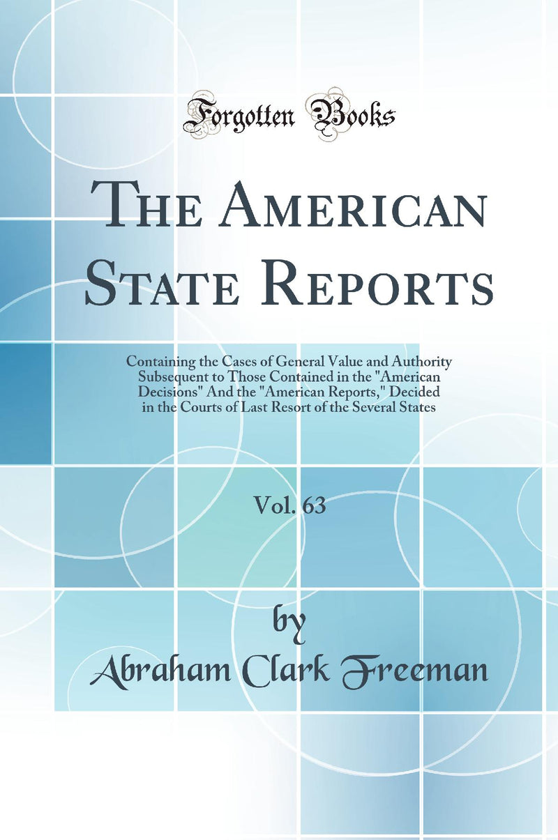 The American State Reports, Vol. 63: Containing the Cases of General Value and Authority Subsequent to Those Contained in the American Decisions And the American Reports, Decided in the Courts of Last Resort of the Several States (Classic Reprint)