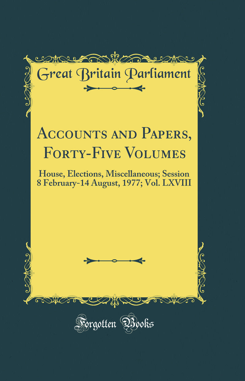 Accounts and Papers, Forty-Five Volumes: House, Elections, Miscellaneous; Session 8 February-14 August, 1977; Vol. LXVIII (Classic Reprint)