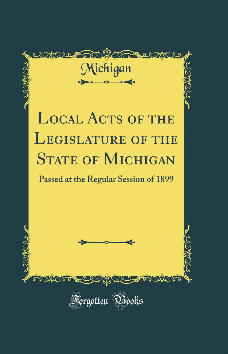 Local Acts of the Legislature of the State of Michigan: Passed at the Regular Session of 1899 (Classic Reprint)