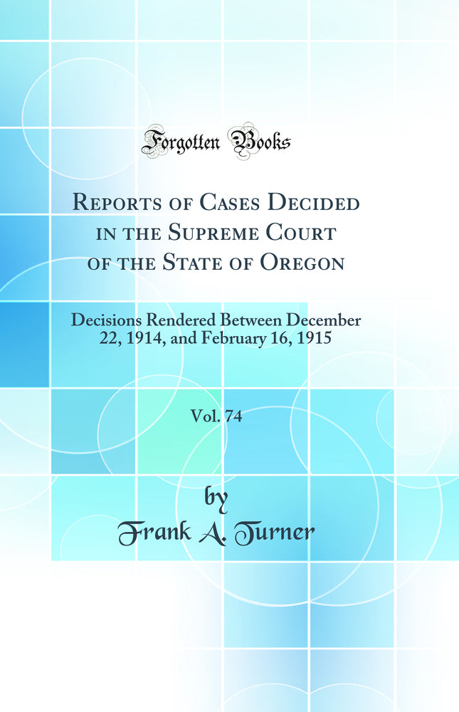 Reports of Cases Decided in the Supreme Court of the State of Oregon, Vol. 74: Decisions Rendered Between December 22, 1914, and February 16, 1915 (Classic Reprint)
