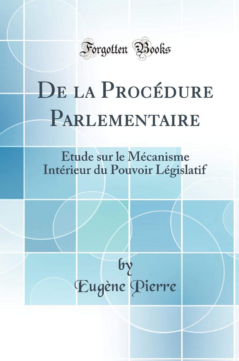 De la Procédure Parlementaire: Étude sur le Mécanisme Intérieur du Pouvoir Législatif (Classic Reprint)