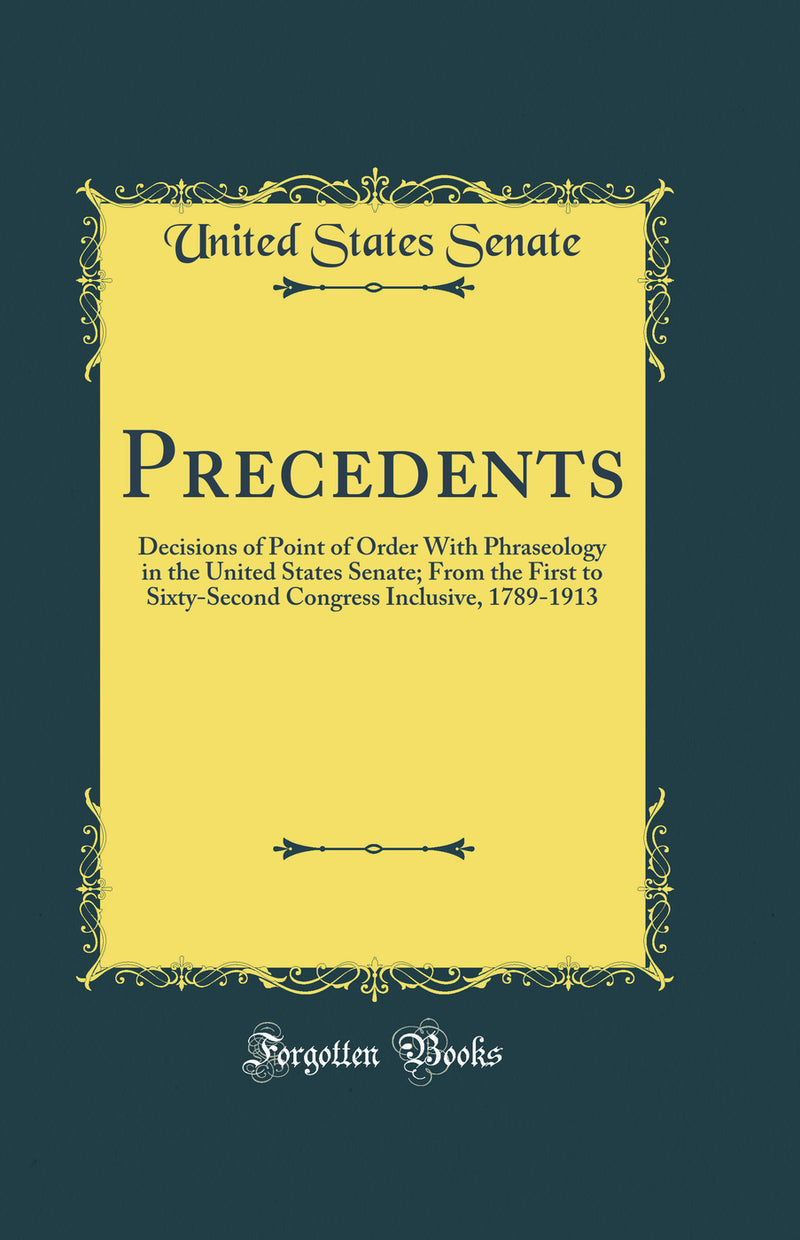 Precedents: Decisions of Point of Order With Phraseology in the United States Senate; From the First to Sixty-Second Congress Inclusive, 1789-1913 (Classic Reprint)