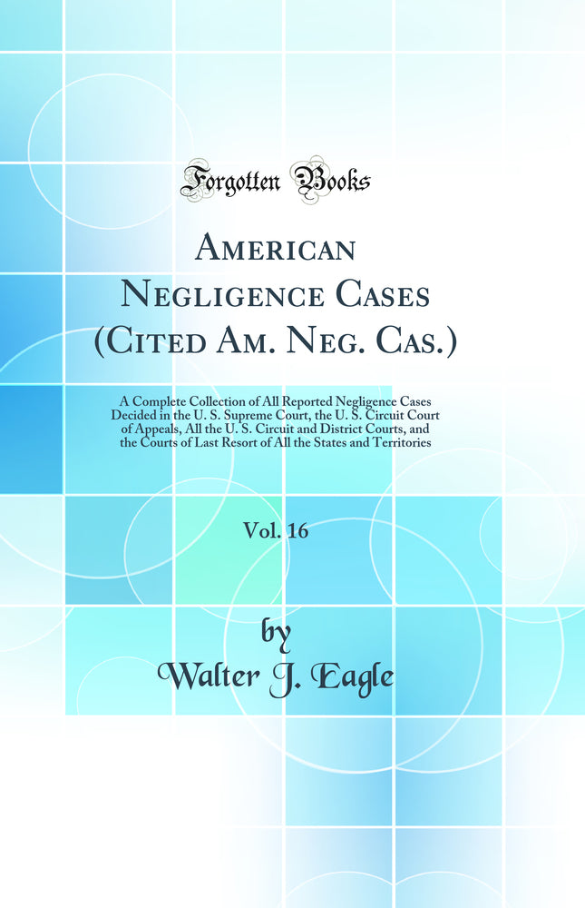 American Negligence Cases (Cited Am. Neg. Cas.), Vol. 16: A Complete Collection of All Reported Negligence Cases Decided in the U. S. Supreme Court, the U. S. Circuit Court of Appeals, All the U. S. Circuit and District Courts, and the Courts of Last Reso