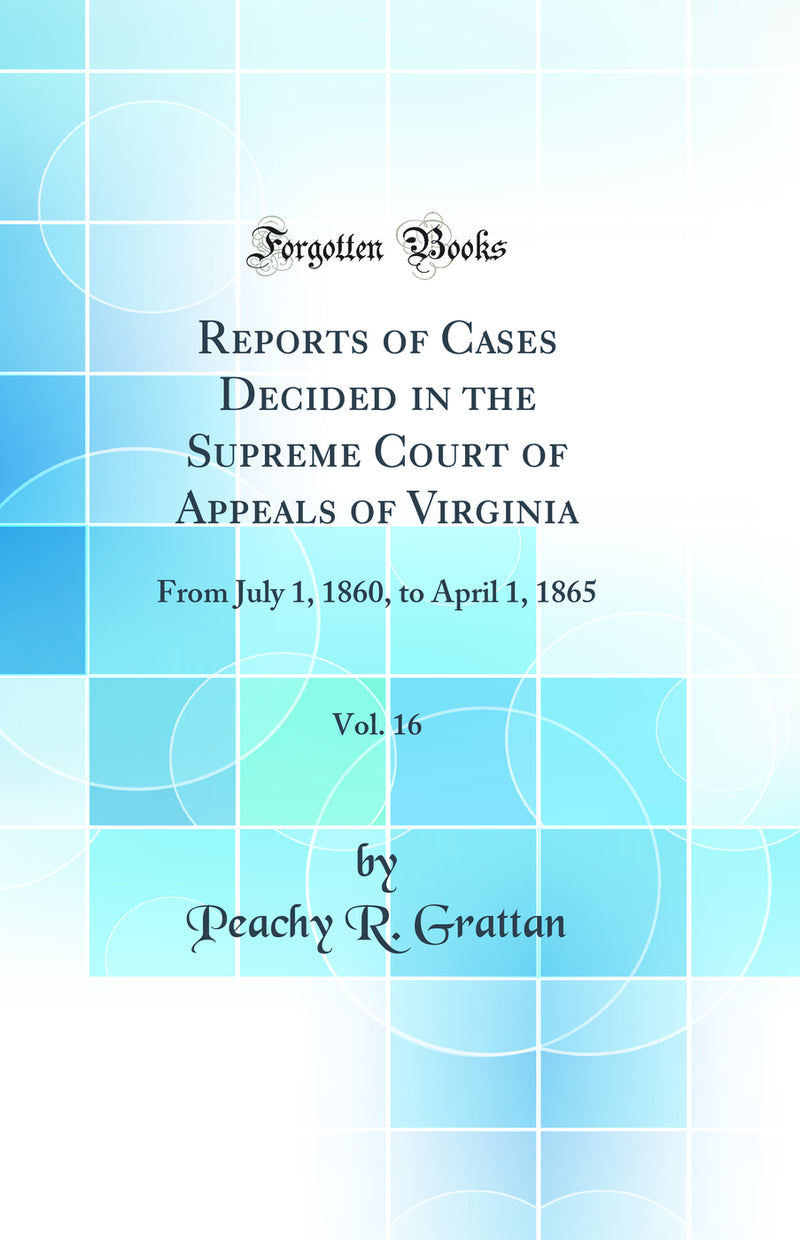 Reports of Cases Decided in the Supreme Court of Appeals of Virginia, Vol. 16: From July 1, 1860, to April 1, 1865 (Classic Reprint)