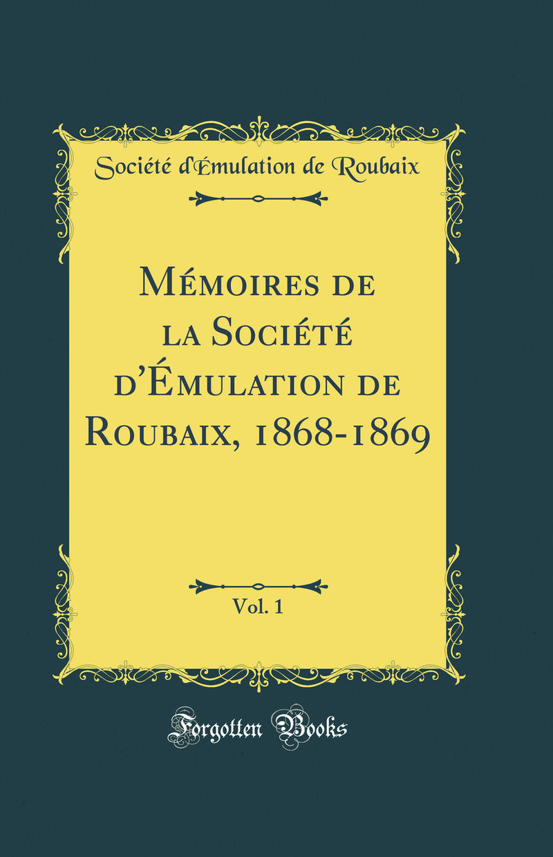 Mémoires de la Société d''Émulation de Roubaix, 1868-1869, Vol. 1 (Classic Reprint)