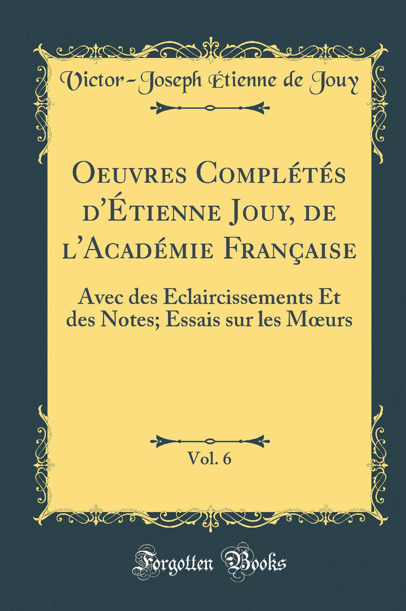 Oeuvres Complétés d'Étienne Jouy, de l'Académie Française, Vol. 6: Avec des Éclaircissements Et des Notes; Essais sur les Mœurs (Classic Reprint)