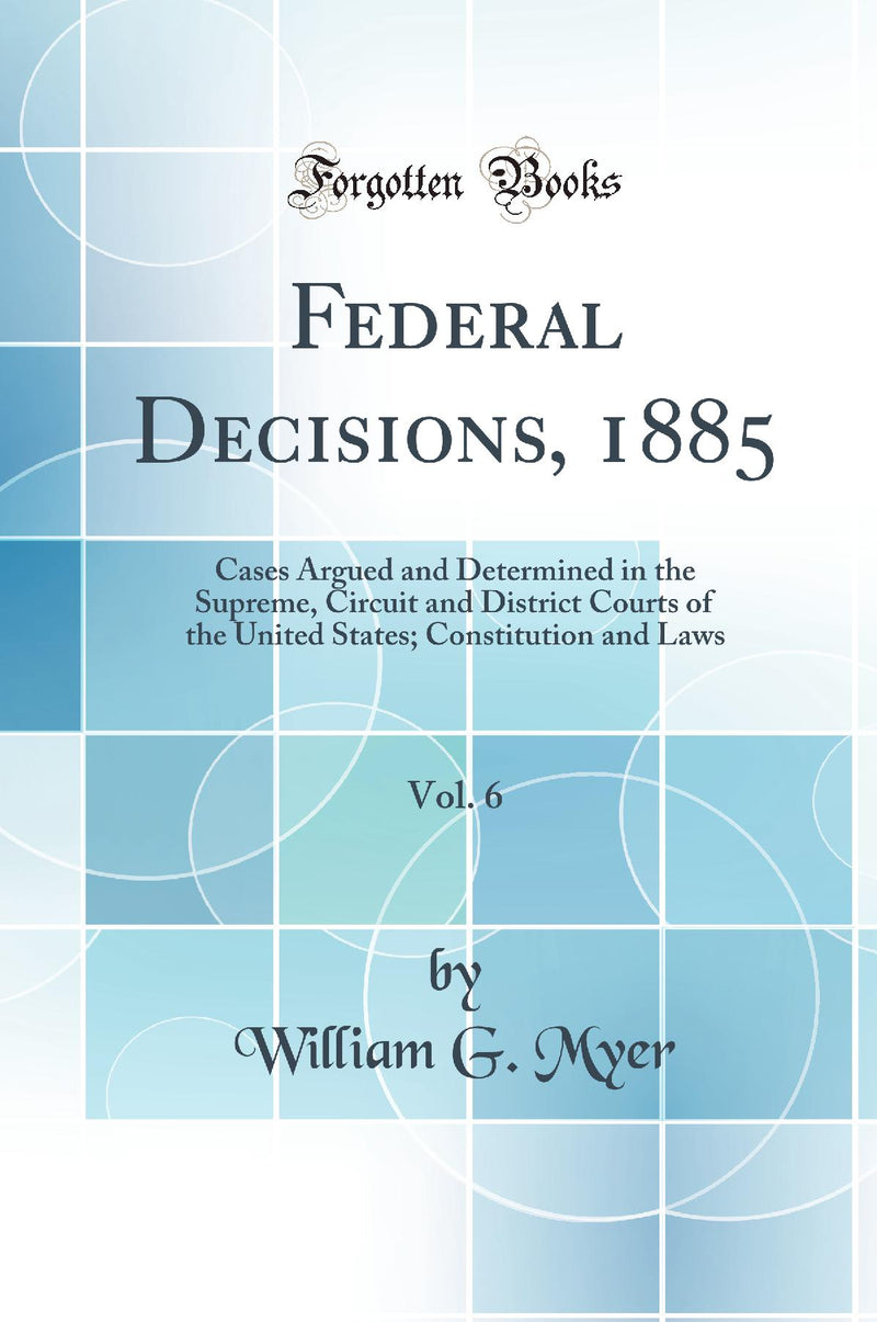 Federal Decisions, 1885, Vol. 6: Cases Argued and Determined in the Supreme, Circuit and District Courts of the United States; Constitution and Laws (Classic Reprint)