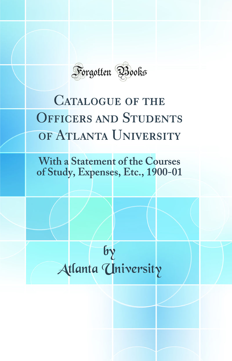 Catalogue of the Officers and Students of Atlanta University: With a Statement of the Courses of Study, Expenses, Etc., 1900-01 (Classic Reprint)