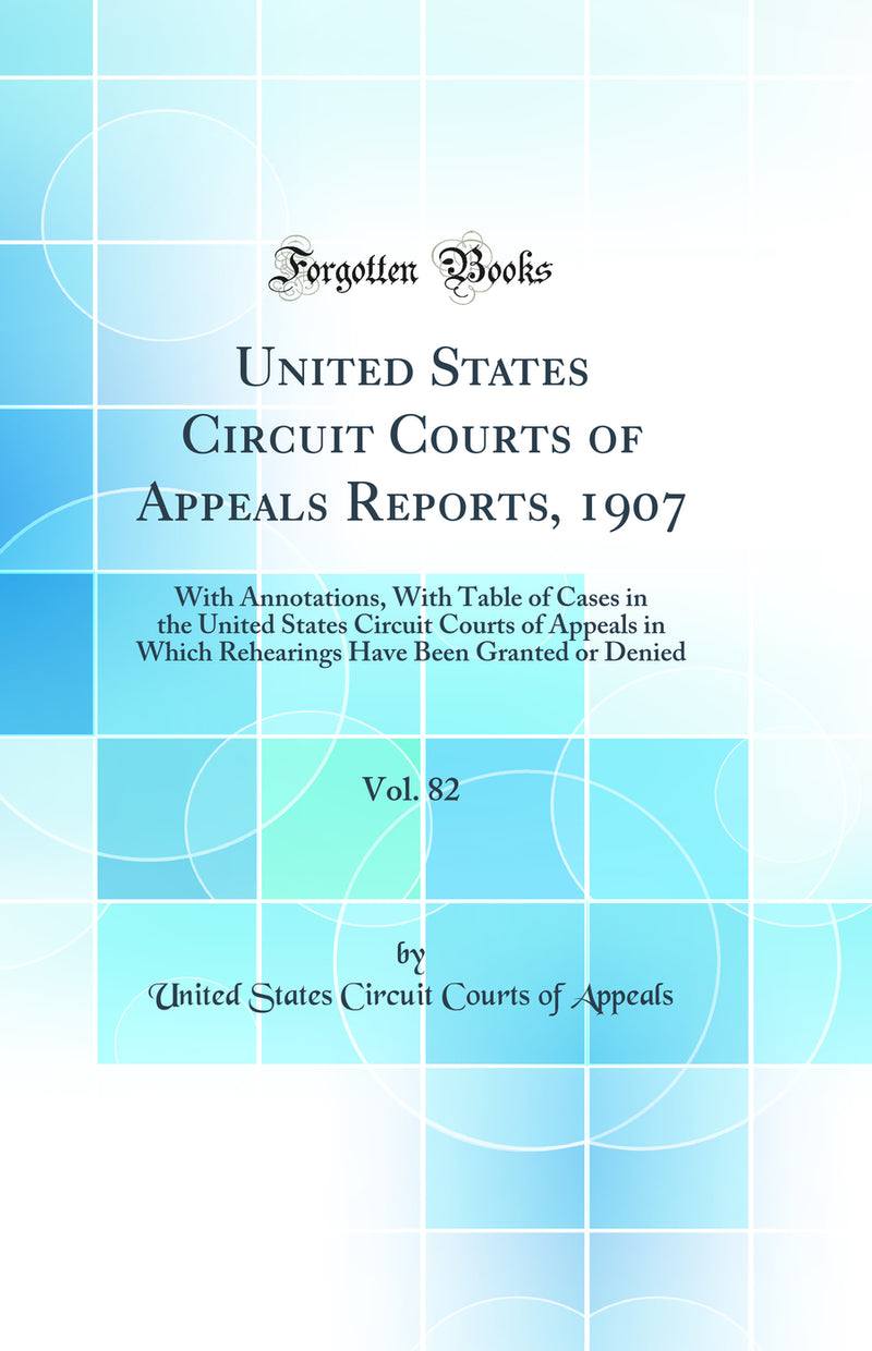 United States Circuit Courts of Appeals Reports, 1907, Vol. 82: With Annotations, With Table of Cases in the United States Circuit Courts of Appeals in Which Rehearings Have Been Granted or Denied (Classic Reprint)