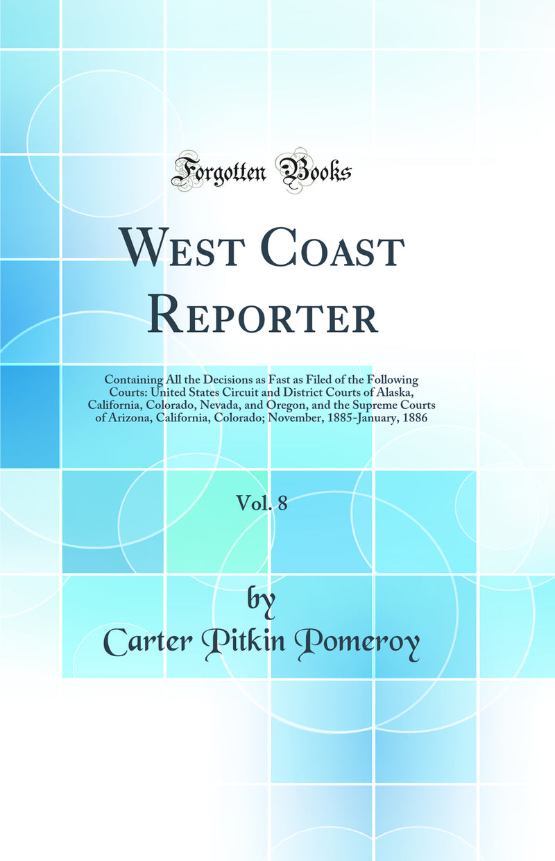West Coast Reporter, Vol. 8: Containing All the Decisions as Fast as Filed of the Following Courts: United States Circuit and District Courts of Alaska, California, Colorado, Nevada, and Oregon, and the Supreme Courts of Arizona, California, Colorado; Nov