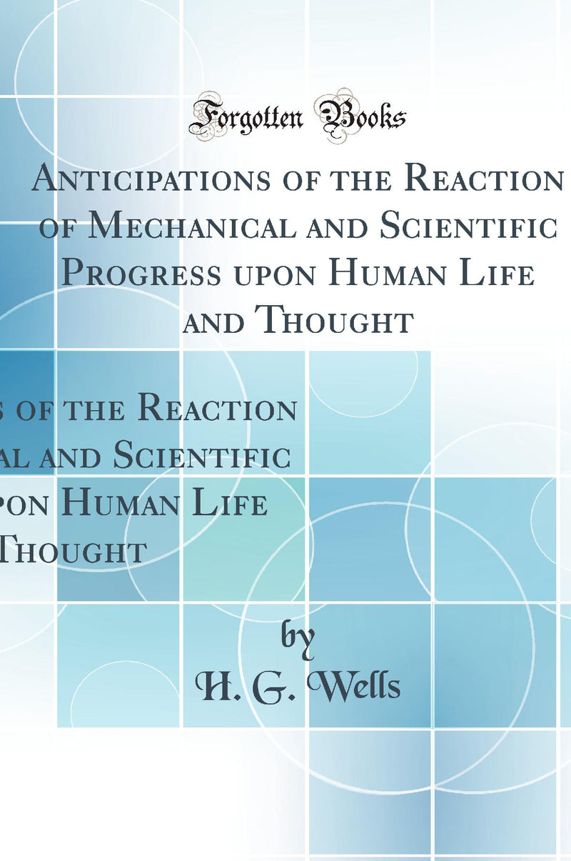 Anticipations of the Reaction of Mechanical and Scientific Progress upon Human Life and Thought (Classic Reprint)