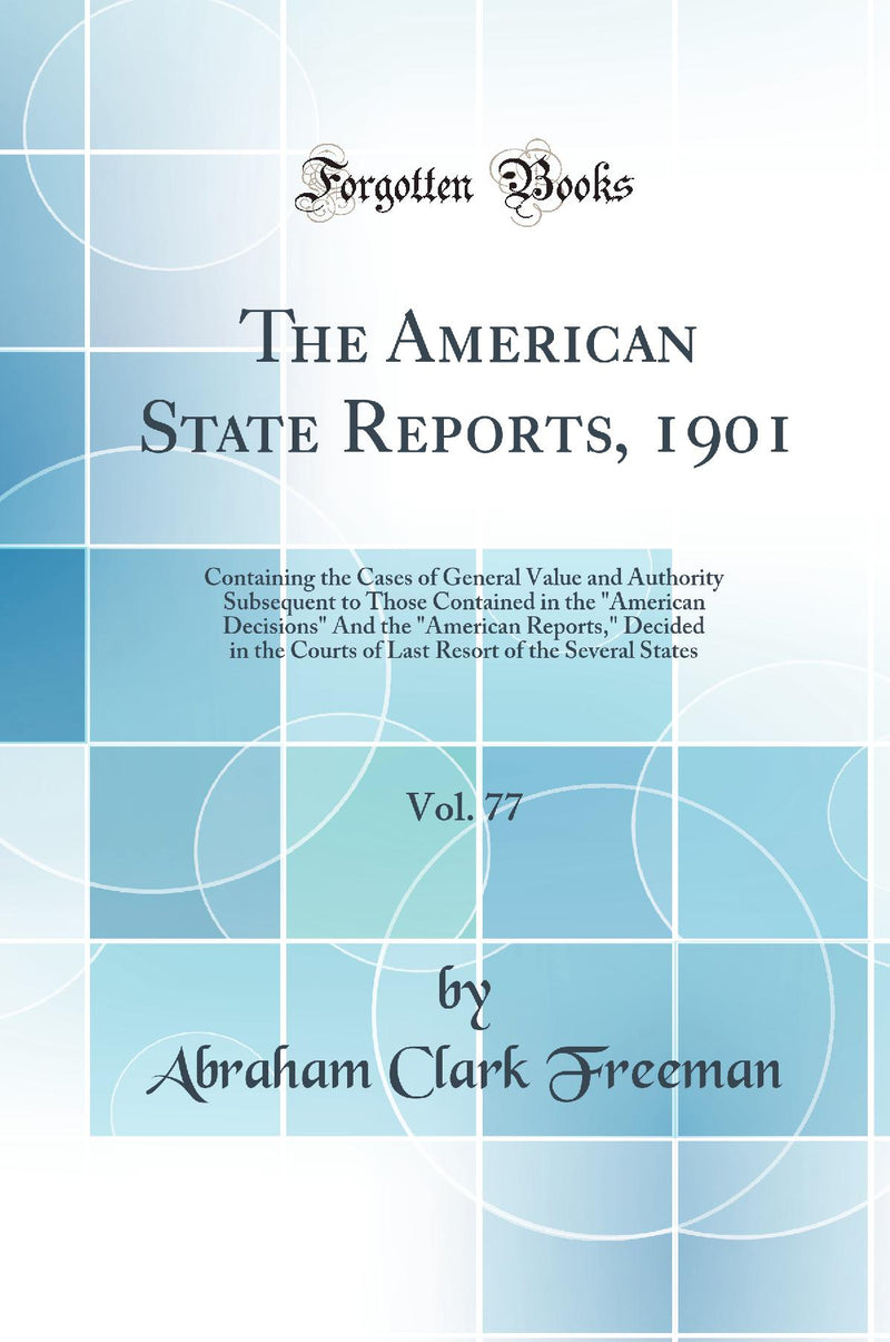 The American State Reports, 1901, Vol. 77: Containing the Cases of General Value and Authority Subsequent to Those Contained in the American Decisions And the American Reports, Decided in the Courts of Last Resort of the Several States