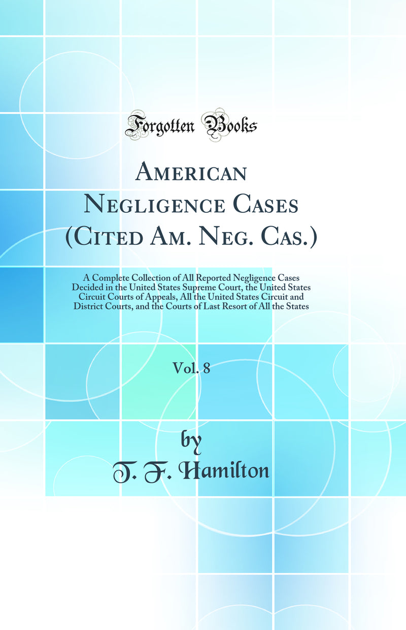 American Negligence Cases (Cited Am. Neg. Cas.), Vol. 8: A Complete Collection of All Reported Negligence Cases Decided in the United States Supreme Court, the United States Circuit Courts of Appeals, All the United States Circuit and District Courts, and