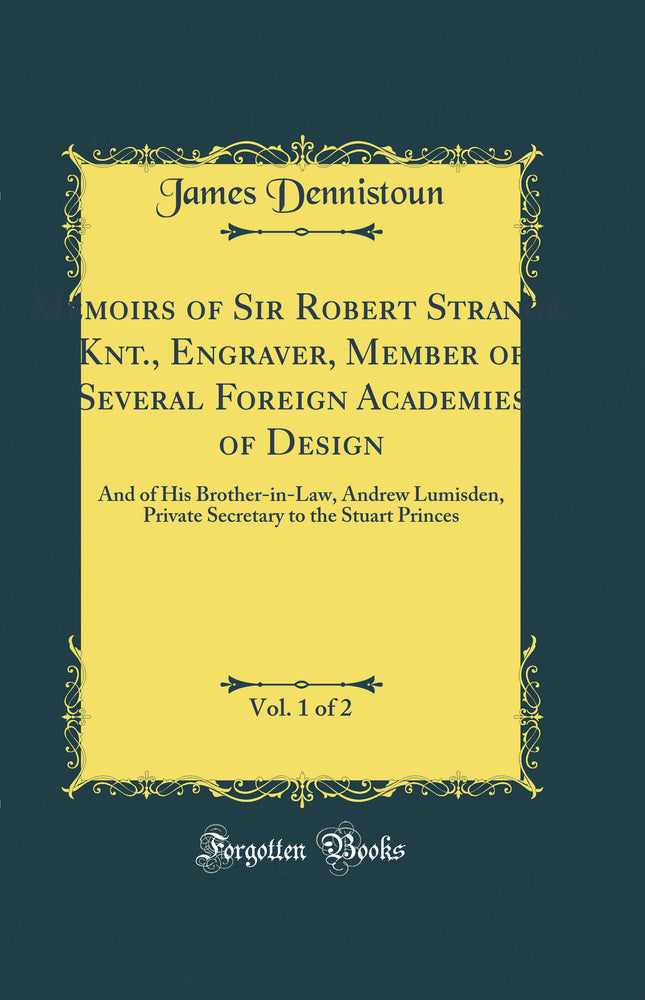 Memoirs of Sir Robert Strange, Knt., Engraver, Member of Several Foreign Academies of Design, Vol. 1 of 2: And of His Brother-in-Law, Andrew Lumisden, Private Secretary to the Stuart Princes (Classic Reprint)