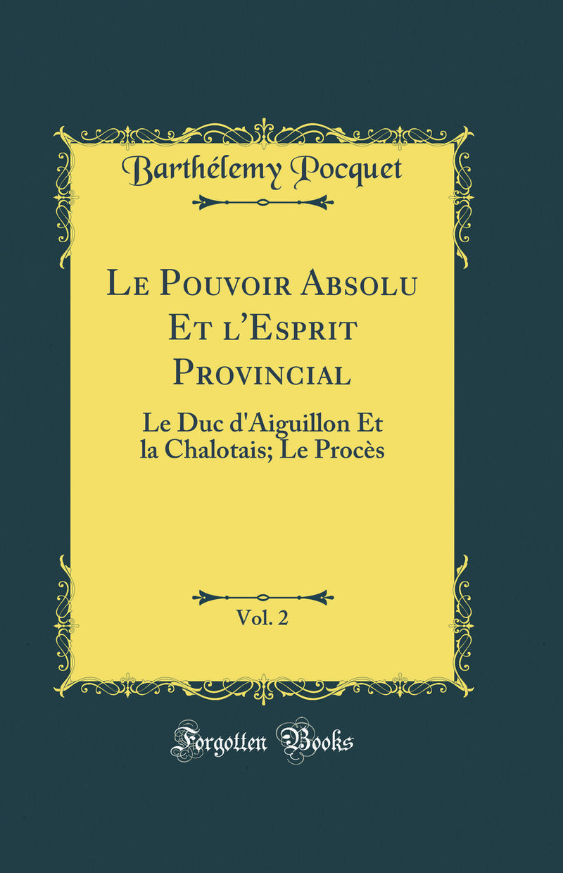 Le Pouvoir Absolu Et l''Esprit Provincial, Vol. 2: Le Duc d''Aiguillon Et la Chalotais; Le Procès (Classic Reprint)