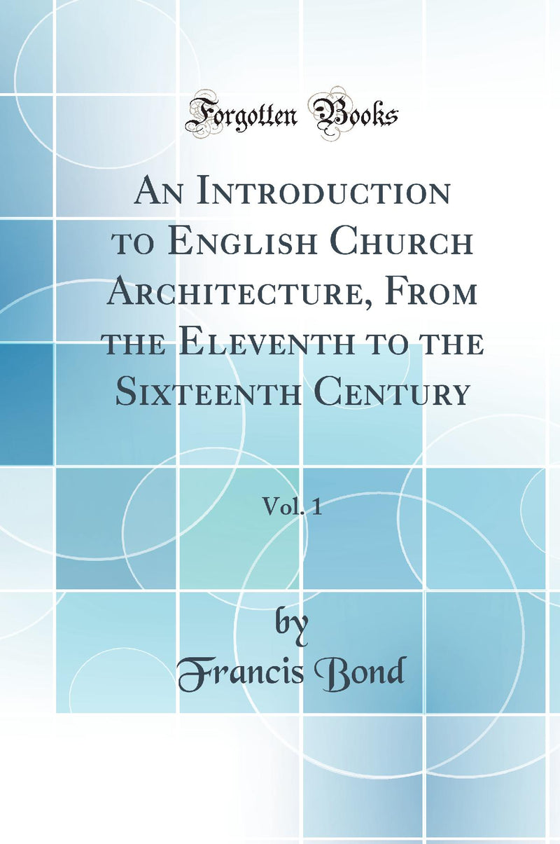 An Introduction to English Church Architecture, From the Eleventh to the Sixteenth Century, Vol. 1 (Classic Reprint)