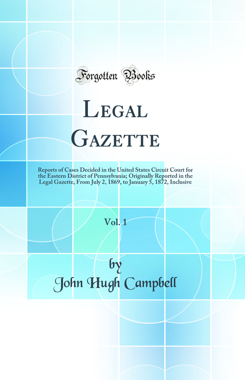 Legal Gazette, Vol. 1: Reports of Cases Decided in the United States Circuit Court for the Eastern District of Pennsylvania; Originally Reported in the Legal Gazette, From July 2, 1869, to January 5, 1872, Inclusive (Classic Reprint)