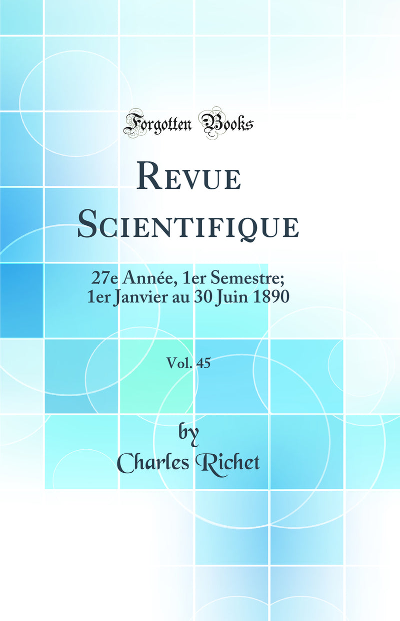 Revue Scientifique, Vol. 45: 27e Année, 1er Semestre; 1er Janvier au 30 Juin 1890 (Classic Reprint)