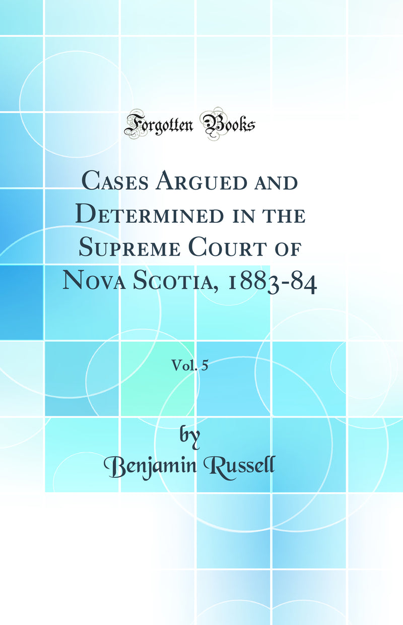 Cases Argued and Determined in the Supreme Court of Nova Scotia, 1883-84, Vol. 5 (Classic Reprint)