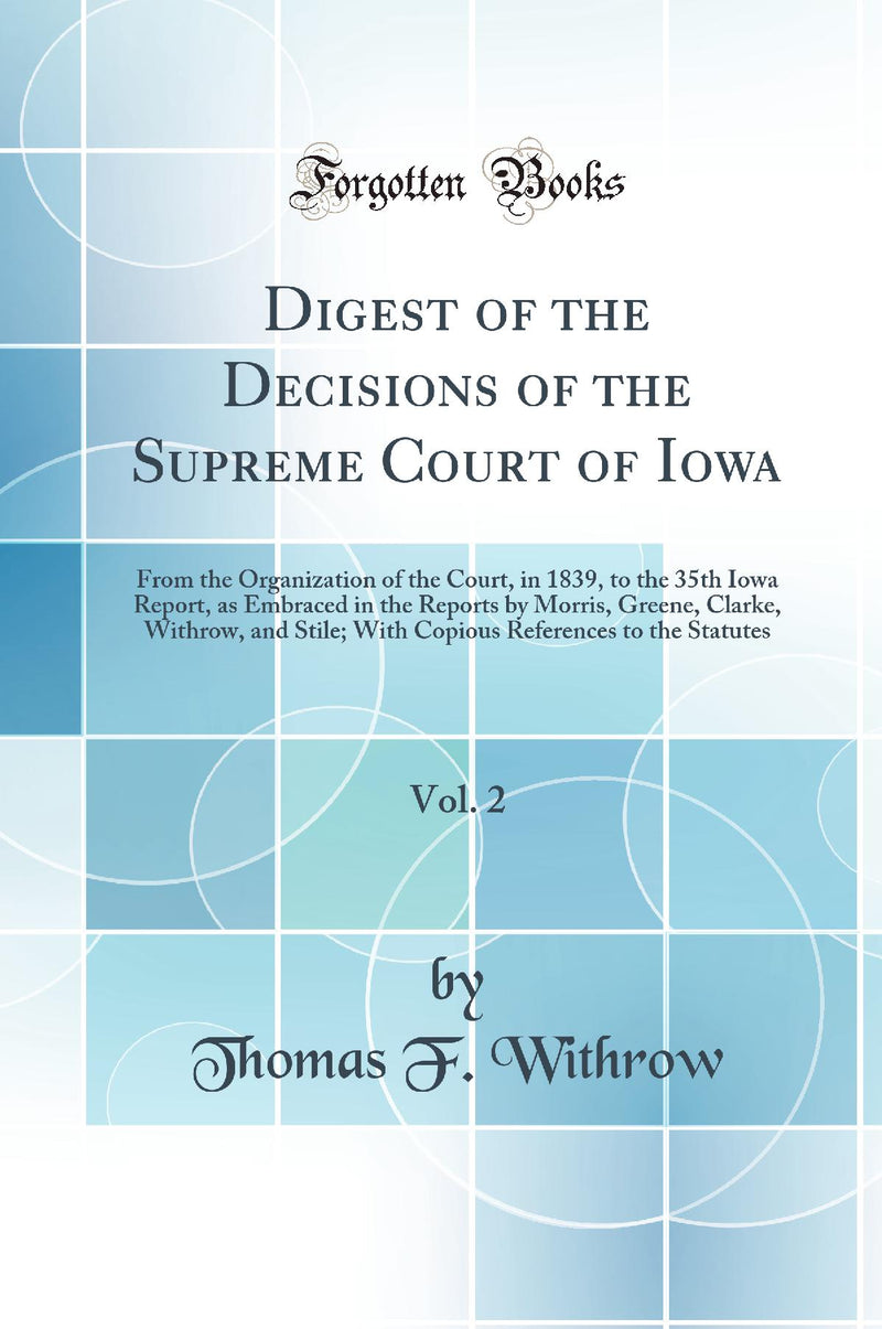 Digest of the Decisions of the Supreme Court of Iowa, Vol. 2: From the Organization of the Court, in 1839, to the 35th Iowa Report, as Embraced in the Reports by Morris, Greene, Clarke, Withrow, and Stile; With Copious References to the Statutes