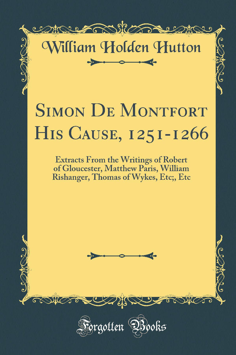 Simon De Montfort His Cause, 1251-1266: Extracts From the Writings of Robert of Gloucester, Matthew Paris, William Rishanger, Thomas of Wykes, Etc;, Etc (Classic Reprint)