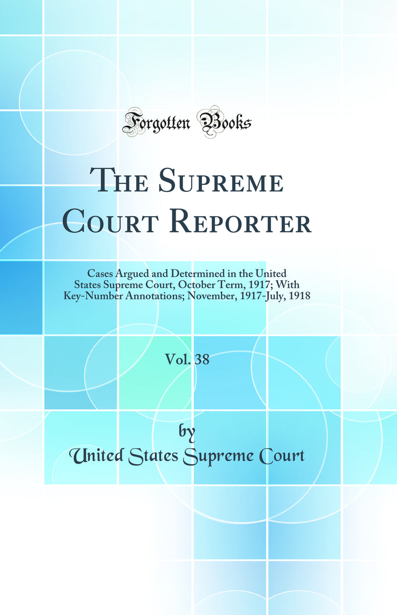 The Supreme Court Reporter, Vol. 38: Cases Argued and Determined in the United States Supreme Court, October Term, 1917; With Key-Number Annotations; November, 1917-July, 1918 (Classic Reprint)