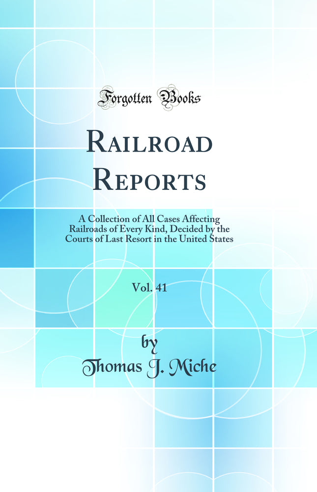Railroad Reports, Vol. 41: A Collection of All Cases Affecting Railroads of Every Kind, Decided by the Courts of Last Resort in the United States (Classic Reprint)