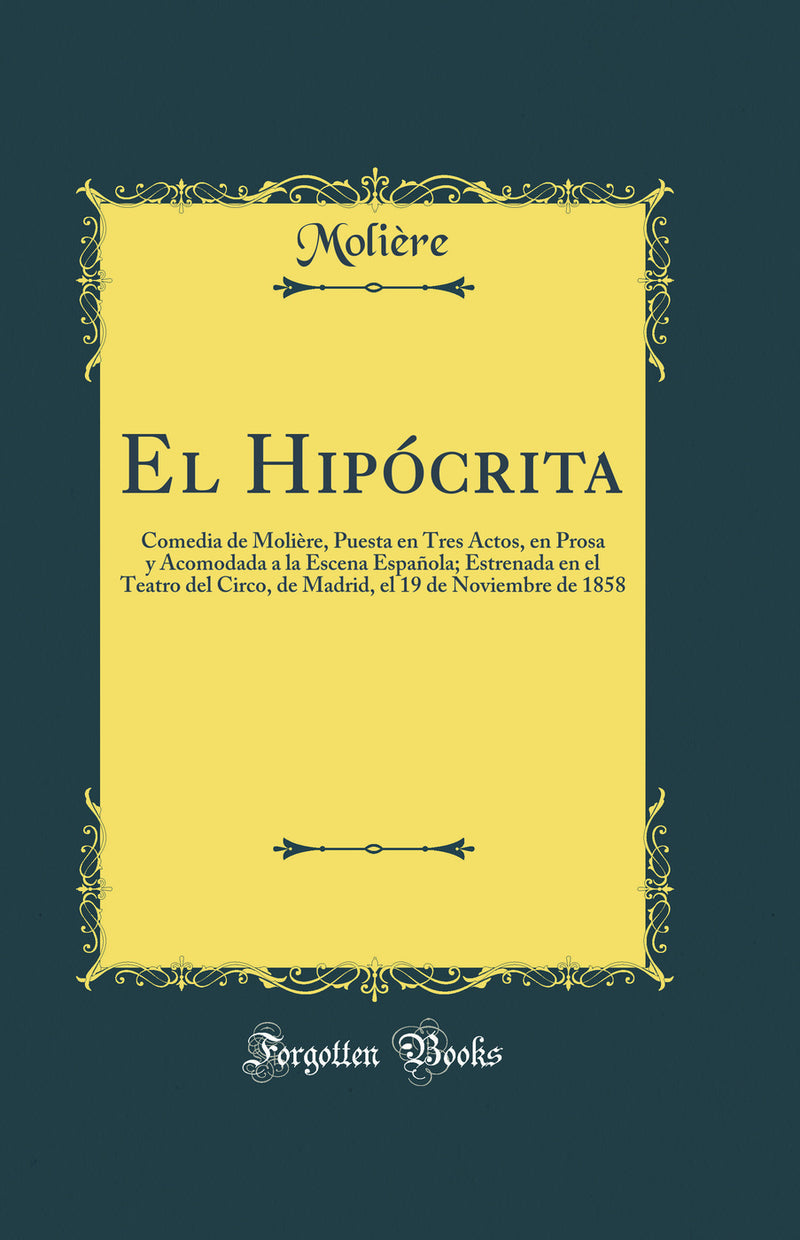 El Hipócrita: Comedia de Molière, Puesta en Tres Actos, en Prosa y Acomodada a la Escena Española; Estrenada en el Teatro del Circo, de Madrid, el 19 de Noviembre de 1858 (Classic Reprint)