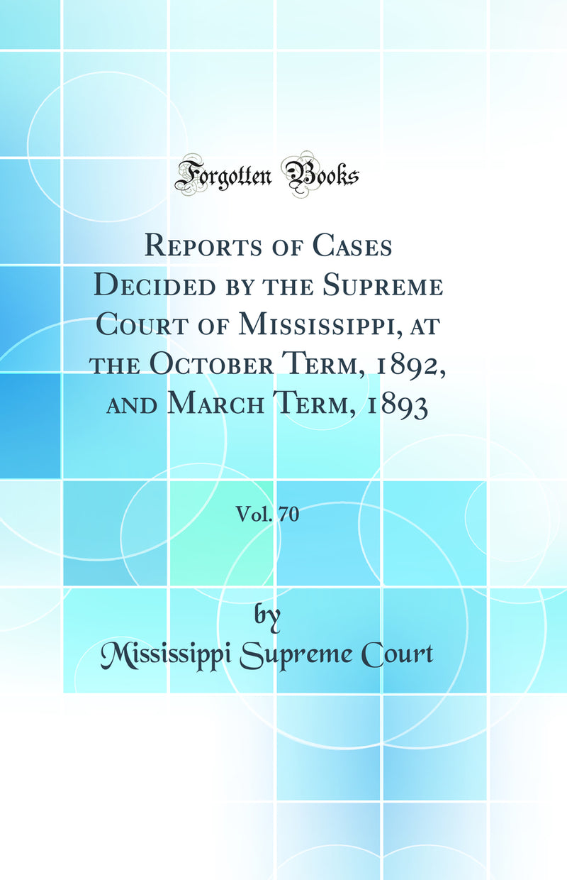 Reports of Cases Decided by the Supreme Court of Mississippi, at the October Term, 1892, and March Term, 1893, Vol. 70 (Classic Reprint)