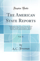 The American State Reports, Vol. 25: Containing the Cases of General Value and Authority Subsequent to Those Contained in the American Decisions And the American Reports, Decided in the Courts of Last Resort of the Several States (Classic Reprint)