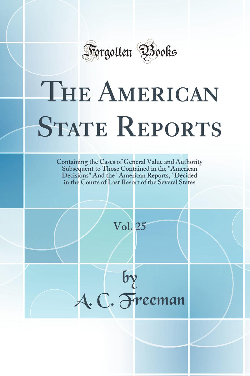The American State Reports, Vol. 25: Containing the Cases of General Value and Authority Subsequent to Those Contained in the American Decisions And the American Reports, Decided in the Courts of Last Resort of the Several States (Classic Reprint)