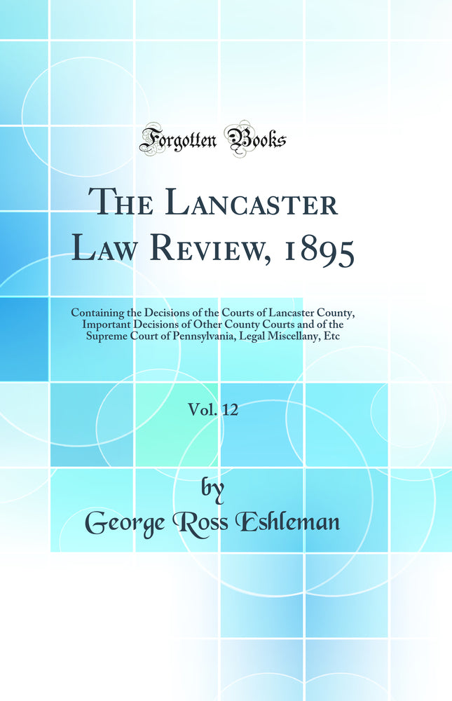 The Lancaster Law Review, 1895, Vol. 12: Containing the Decisions of the Courts of Lancaster County, Important Decisions of Other County Courts and of the Supreme Court of Pennsylvania, Legal Miscellany, Etc (Classic Reprint)