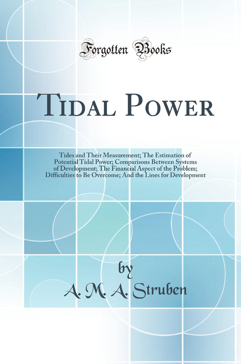 Tidal Power: Tides and Their Measurement; The Estimation of Potential Tidal Power; Comparisons Between Systems of Development; The Financial Aspect of the Problem; Difficulties to Be Overcome; And the Lines for Development (Classic Reprint)