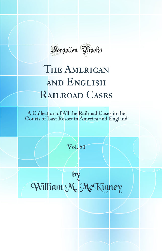 The American and English Railroad Cases, Vol. 51: A Collection of All the Railroad Cases in the Courts of Last Resort in America and England (Classic Reprint)