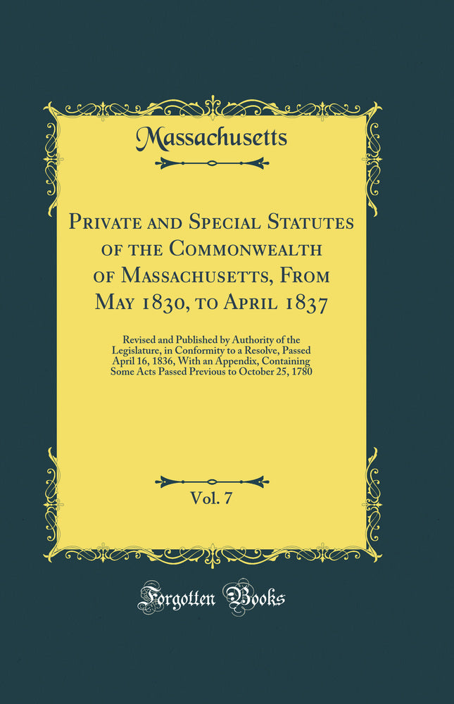 Private and Special Statutes of the Commonwealth of Massachusetts, From May 1830, to April 1837, Vol. 7: Revised and Published by Authority of the Legislature, in Conformity to a Resolve, Passed April 16, 1836, With an Appendix, Containing Some Acts Passe