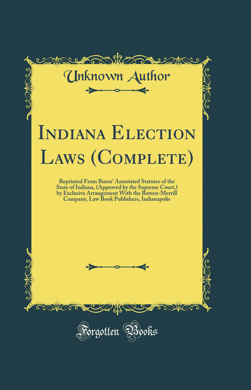 Indiana Election Laws (Complete): Reprinted From Burns'' Annotated Statutes of the State of Indiana, (Approved by the Supreme Court,) by Exclusive Arrangement With the Bowen-Merrill Company, Law Book Publishers, Indianapolis (Classic Reprint)