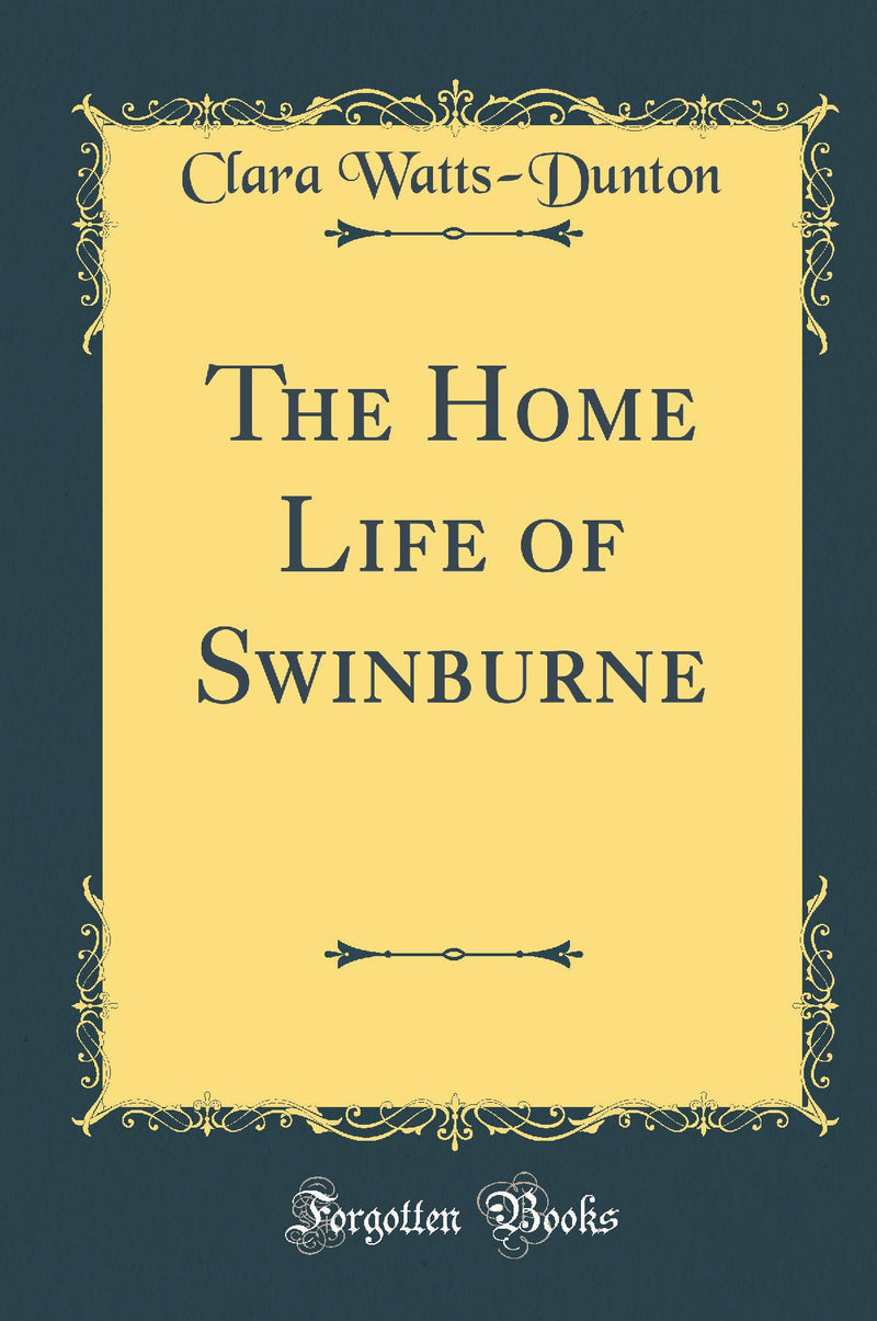 The Home Life of Swinburne (Classic Reprint)