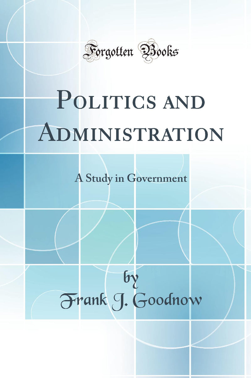 Politics and Administration: A Study in Government (Classic Reprint)