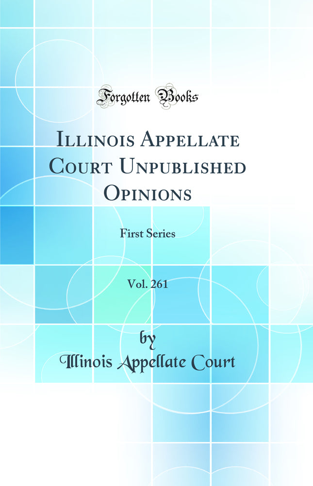 Illinois Appellate Court Unpublished Opinions, Vol. 261: First Series (Classic Reprint)