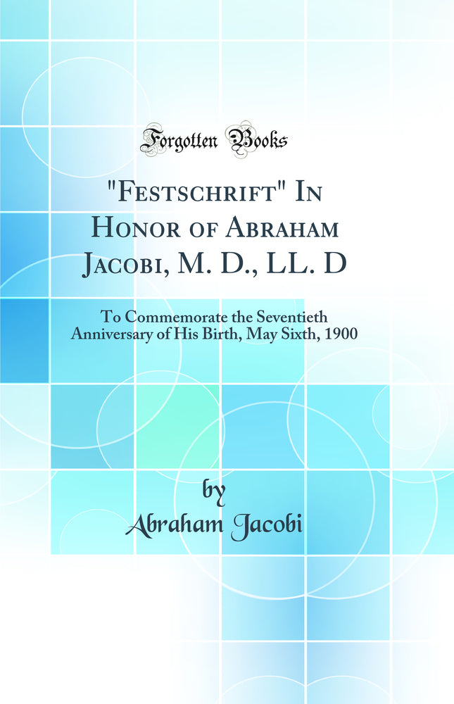 "Festschrift" In Honor of Abraham Jacobi, M. D., LL. D: To Commemorate the Seventieth Anniversary of His Birth, May Sixth, 1900 (Classic Reprint)