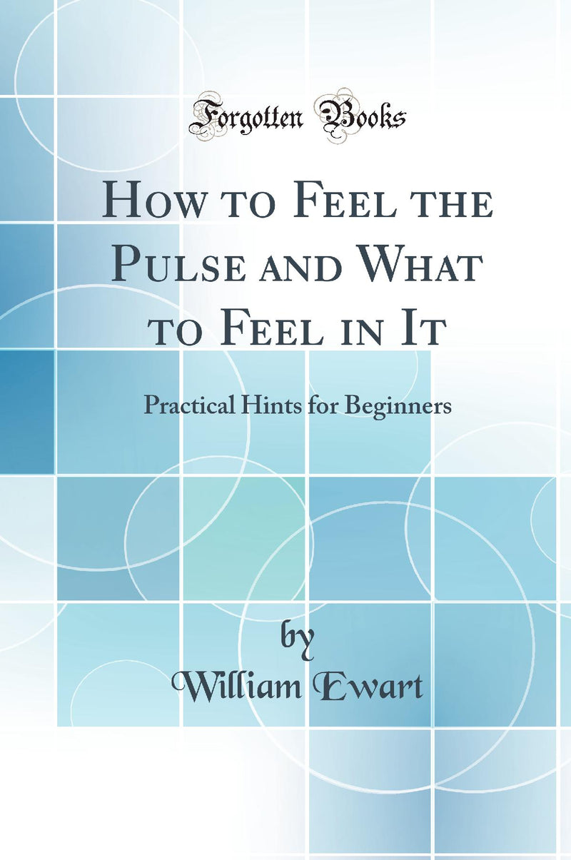 How to Feel the Pulse and What to Feel in It: Practical Hints for Beginners (Classic Reprint)
