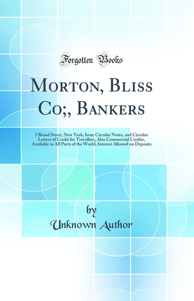 Morton, Bliss Co;, Bankers: 3 Broad Street, New York, Issue Circular Notes, and Circular Letters of Credit for Travellers, Also Commercial Credits, Available in All Parts of the World, Interest Allowed on Deposits (Classic Reprint)