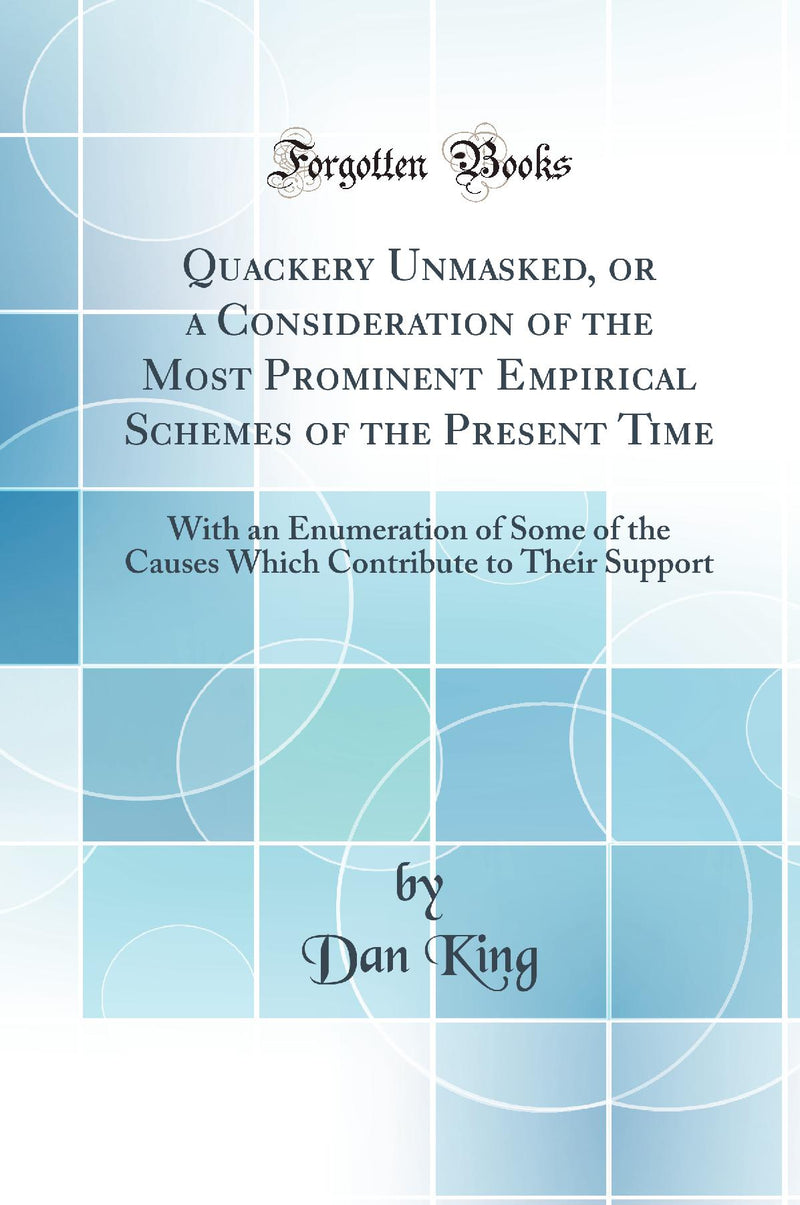 Quackery Unmasked, or a Consideration of the Most Prominent Empirical Schemes of the Present Time: With an Enumeration of Some of the Causes Which Contribute to Their Support (Classic Reprint)