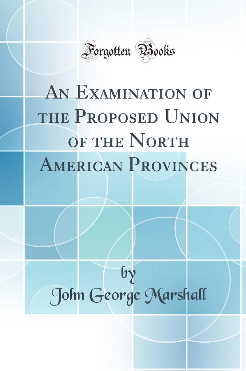 An Examination of the Proposed Union of the North American Provinces (Classic Reprint)