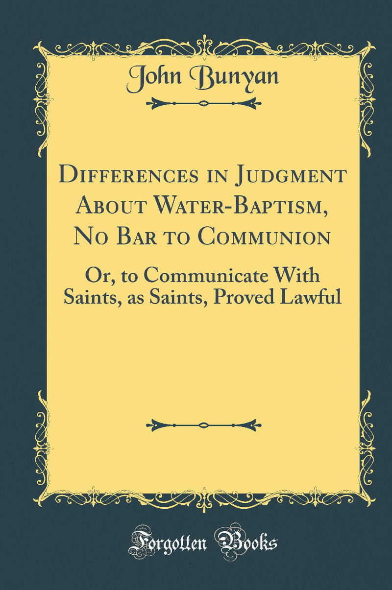 Differences in Judgment About Water-Baptism, No Bar to Communion: Or, to Communicate With Saints, as Saints, Proved Lawful (Classic Reprint)